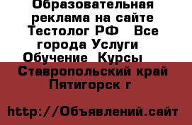 Образовательная реклама на сайте Тестолог.РФ - Все города Услуги » Обучение. Курсы   . Ставропольский край,Пятигорск г.